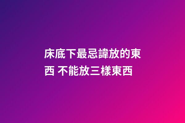 床底下最忌諱放的東西 不能放三樣東西